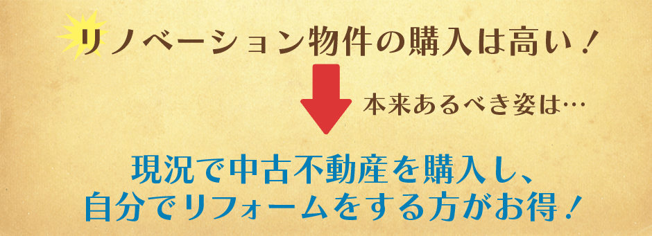 リノベーション物件の購入は高い!本来あるべき姿は・・・現況で中古不動産を購入し、自分でリフォームをする方がお得!
