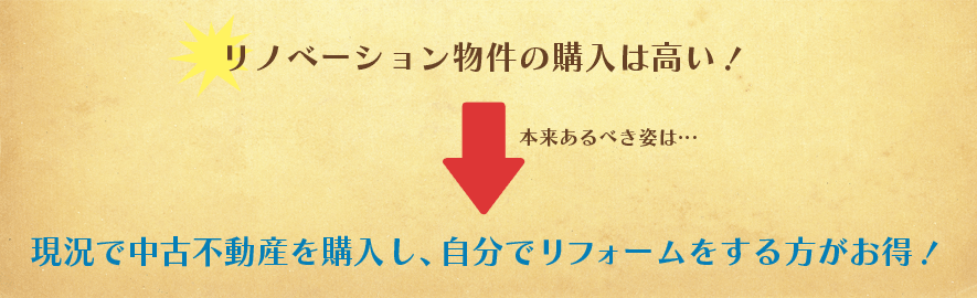 リノベーション物件の購入は高い!本来あるべき姿は・・・現況で中古不動産を購入し、自分でリフォームをする方がお得!